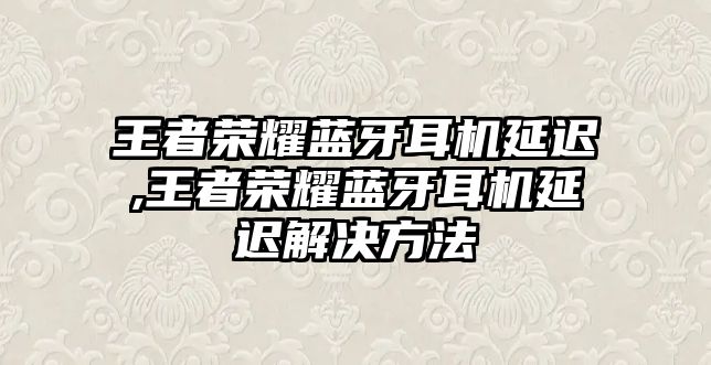 王者榮耀藍(lán)牙耳機(jī)延遲,王者榮耀藍(lán)牙耳機(jī)延遲解決方法