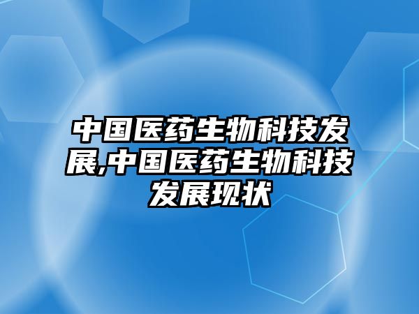 中國醫(yī)藥生物科技發(fā)展,中國醫(yī)藥生物科技發(fā)展現狀