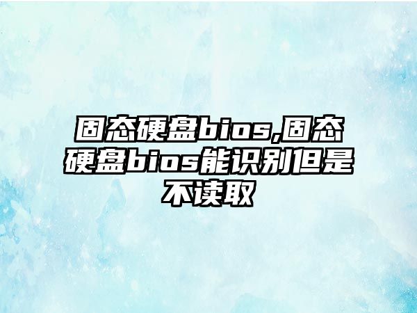 固態(tài)硬盤bios,固態(tài)硬盤bios能識(shí)別但是不讀取