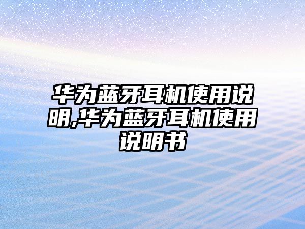 華為藍牙耳機使用說明,華為藍牙耳機使用說明書