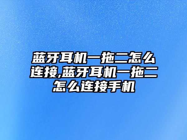 藍牙耳機一拖二怎么連接,藍牙耳機一拖二怎么連接手機