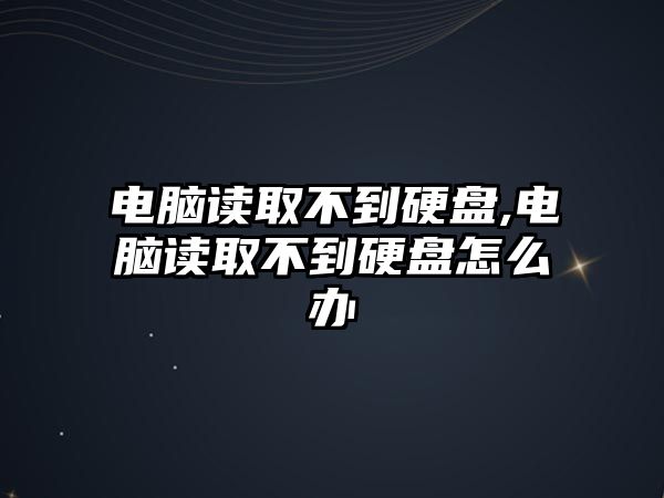 電腦讀取不到硬盤,電腦讀取不到硬盤怎么辦