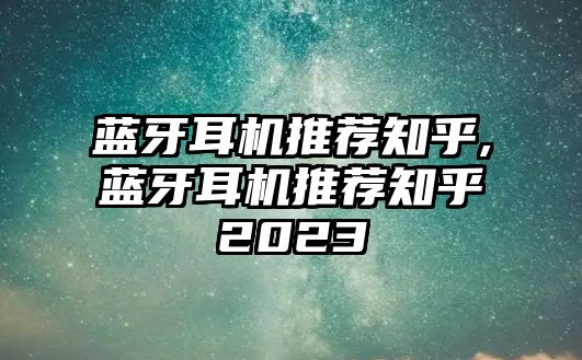 藍(lán)牙耳機(jī)推薦知乎,藍(lán)牙耳機(jī)推薦知乎2023