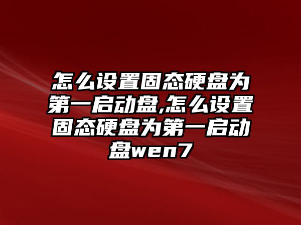 怎么設(shè)置固態(tài)硬盤為第一啟動(dòng)盤,怎么設(shè)置固態(tài)硬盤為第一啟動(dòng)盤wen7