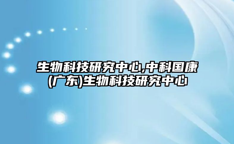 生物科技研究中心,中科國(guó)康(廣東)生物科技研究中心