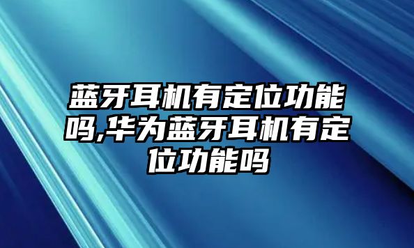 藍(lán)牙耳機(jī)有定位功能嗎,華為藍(lán)牙耳機(jī)有定位功能嗎