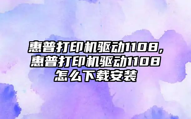 惠普打印機(jī)驅(qū)動1108,惠普打印機(jī)驅(qū)動1108怎么下載安裝