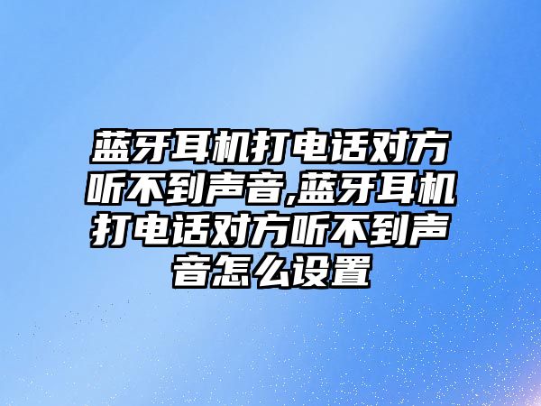 藍(lán)牙耳機(jī)打電話對方聽不到聲音,藍(lán)牙耳機(jī)打電話對方聽不到聲音怎么設(shè)置