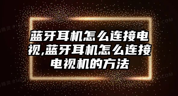 藍(lán)牙耳機(jī)怎么連接電視,藍(lán)牙耳機(jī)怎么連接電視機(jī)的方法