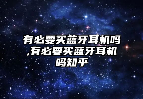 有必要買(mǎi)藍(lán)牙耳機(jī)嗎,有必要買(mǎi)藍(lán)牙耳機(jī)嗎知乎