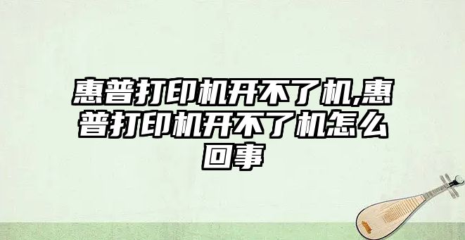 惠普打印機(jī)開不了機(jī),惠普打印機(jī)開不了機(jī)怎么回事