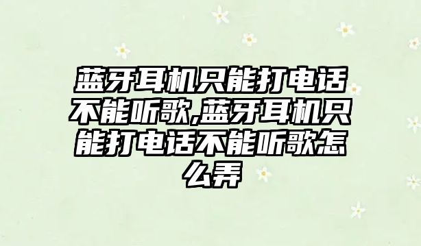 藍牙耳機只能打電話不能聽歌,藍牙耳機只能打電話不能聽歌怎么弄