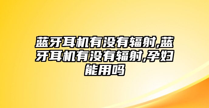 藍(lán)牙耳機(jī)有沒(méi)有輻射,藍(lán)牙耳機(jī)有沒(méi)有輻射,孕婦能用嗎