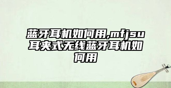 藍(lán)牙耳機(jī)如何用,mfjsu耳夾式無線藍(lán)牙耳機(jī)如何用