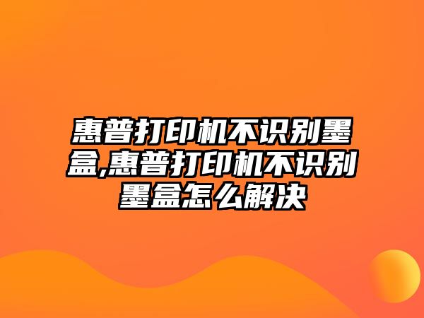 惠普打印機(jī)不識別墨盒,惠普打印機(jī)不識別墨盒怎么解決