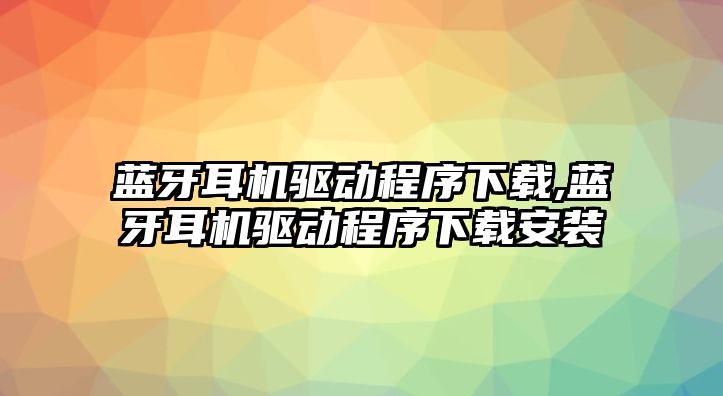 藍(lán)牙耳機(jī)驅(qū)動(dòng)程序下載,藍(lán)牙耳機(jī)驅(qū)動(dòng)程序下載安裝