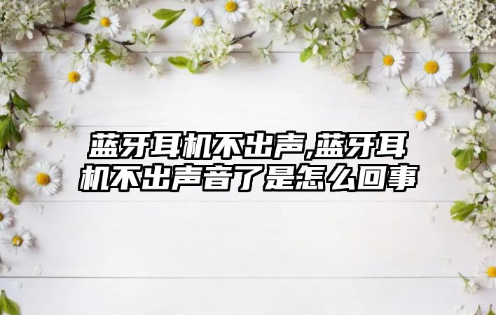 藍牙耳機不出聲,藍牙耳機不出聲音了是怎么回事