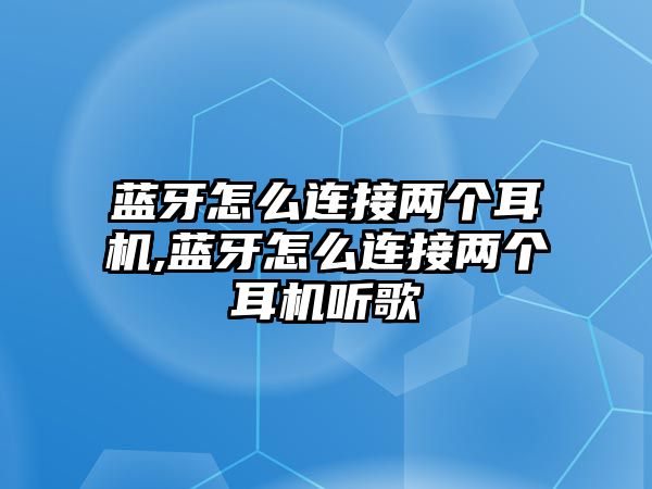 藍牙怎么連接兩個耳機,藍牙怎么連接兩個耳機聽歌