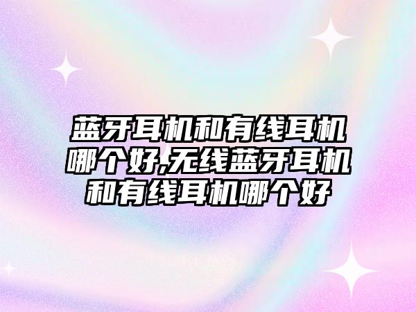 藍牙耳機和有線耳機哪個好,無線藍牙耳機和有線耳機哪個好