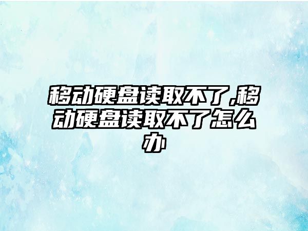 移動硬盤讀取不了,移動硬盤讀取不了怎么辦