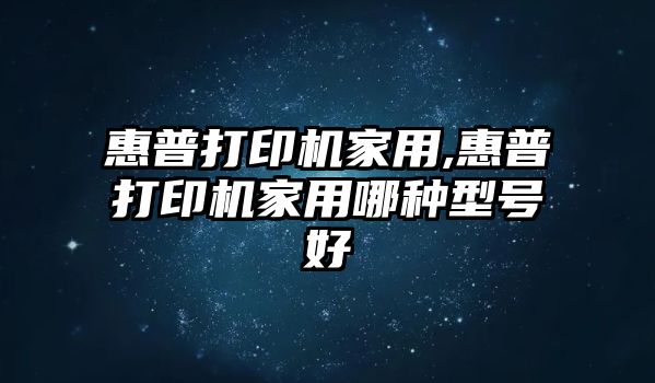 惠普打印機(jī)家用,惠普打印機(jī)家用哪種型號好