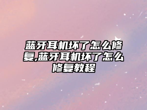 藍牙耳機壞了怎么修復(fù),藍牙耳機壞了怎么修復(fù)教程