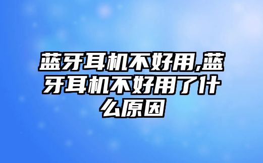 藍(lán)牙耳機(jī)不好用,藍(lán)牙耳機(jī)不好用了什么原因