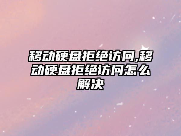 移動硬盤拒絕訪問,移動硬盤拒絕訪問怎么解決