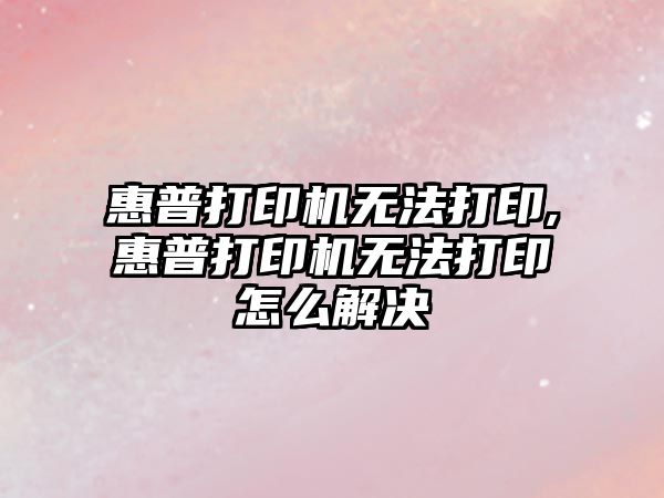 惠普打印機無法打印,惠普打印機無法打印怎么解決