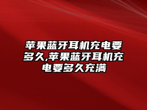 蘋果藍(lán)牙耳機充電要多久,蘋果藍(lán)牙耳機充電要多久充滿