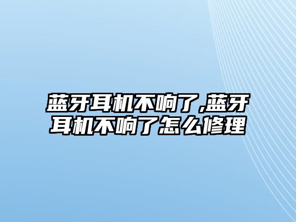 藍(lán)牙耳機不響了,藍(lán)牙耳機不響了怎么修理