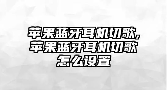 蘋果藍(lán)牙耳機(jī)切歌,蘋果藍(lán)牙耳機(jī)切歌怎么設(shè)置