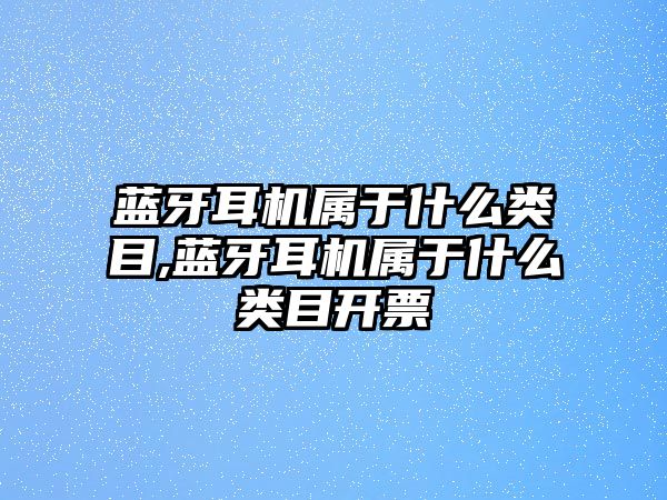 藍(lán)牙耳機(jī)屬于什么類目,藍(lán)牙耳機(jī)屬于什么類目開票