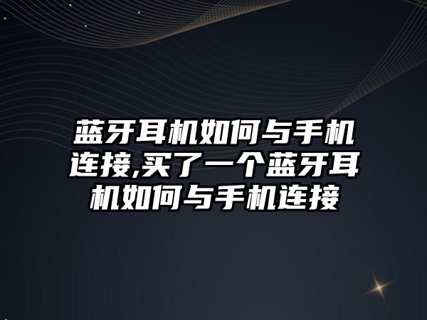 藍牙耳機如何與手機連接,買了一個藍牙耳機如何與手機連接