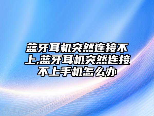 藍(lán)牙耳機突然連接不上,藍(lán)牙耳機突然連接不上手機怎么辦