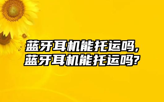 藍(lán)牙耳機能托運嗎,藍(lán)牙耳機能托運嗎?