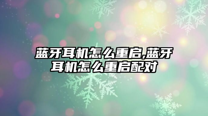 藍牙耳機怎么重啟,藍牙耳機怎么重啟配對