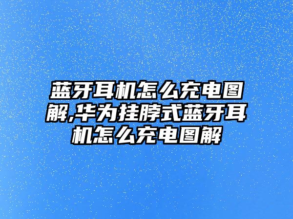 藍(lán)牙耳機怎么充電圖解,華為掛脖式藍(lán)牙耳機怎么充電圖解