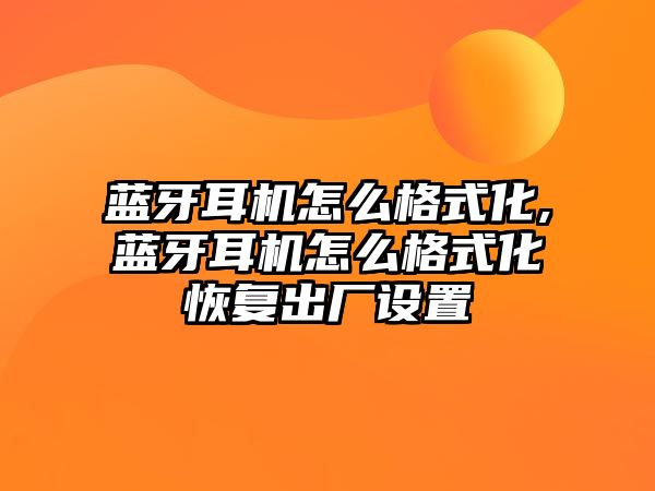 藍牙耳機怎么格式化,藍牙耳機怎么格式化恢復出廠設置