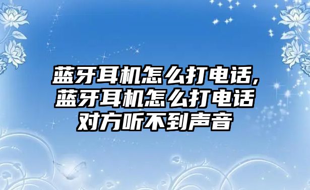 藍(lán)牙耳機(jī)怎么打電話,藍(lán)牙耳機(jī)怎么打電話對(duì)方聽(tīng)不到聲音