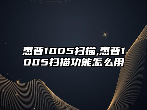 惠普1005掃描,惠普1005掃描功能怎么用