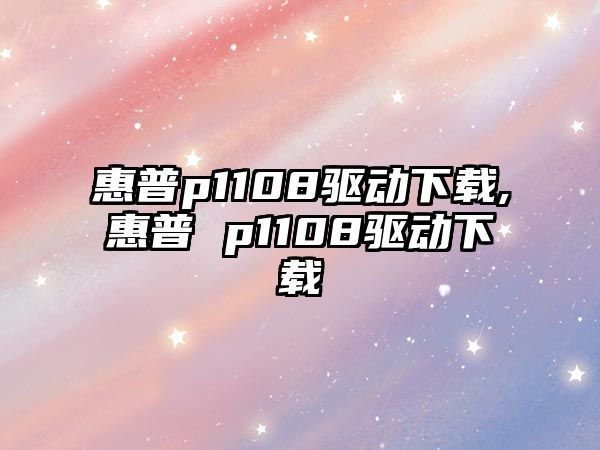 惠普p1108驅(qū)動下載,惠普 p1108驅(qū)動下載