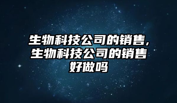 生物科技公司的銷(xiāo)售,生物科技公司的銷(xiāo)售好做嗎