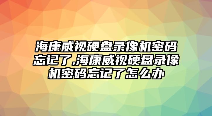 ?？低曈脖P錄像機(jī)密碼忘記了,海康威視硬盤錄像機(jī)密碼忘記了怎么辦