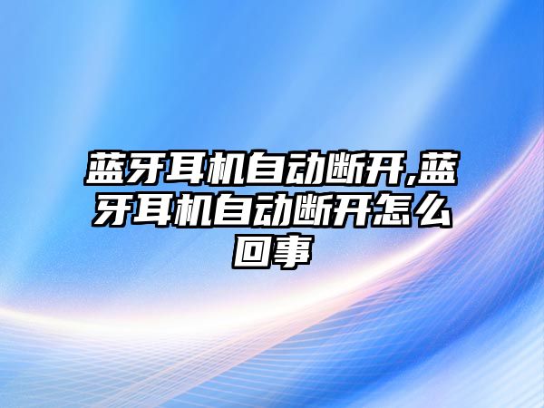 藍(lán)牙耳機自動斷開,藍(lán)牙耳機自動斷開怎么回事