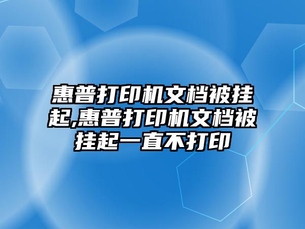 惠普打印機文檔被掛起,惠普打印機文檔被掛起一直不打印