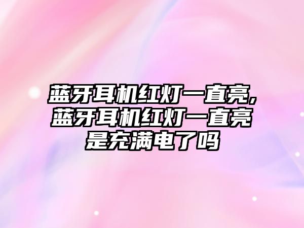 藍牙耳機紅燈一直亮,藍牙耳機紅燈一直亮是充滿電了嗎