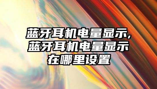 藍(lán)牙耳機電量顯示,藍(lán)牙耳機電量顯示在哪里設(shè)置