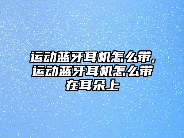 運(yùn)動藍(lán)牙耳機(jī)怎么帶,運(yùn)動藍(lán)牙耳機(jī)怎么帶在耳朵上