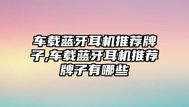 車載藍牙耳機推薦牌子,車載藍牙耳機推薦牌子有哪些